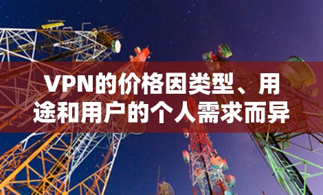 VPN的价格因类型、用途和用户的个人需求而异,因此不能一概而论。以下是一些常见的VPN类型及其价格范围,供参考 VPN的价格因类型、用途和用户的个人需求而异,因此不能一概而论。以下是一些常见的VPN类型及其价格范围,供参考
