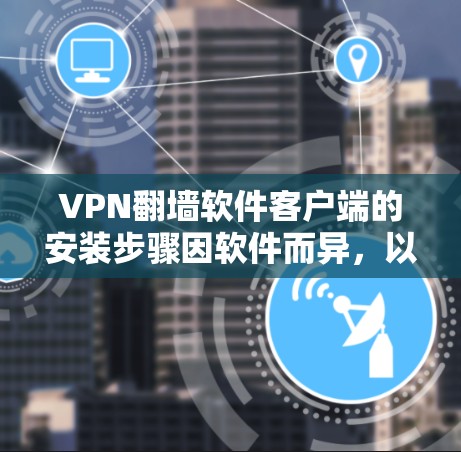 VPN翻墙软件客户端的安装步骤因软件而异,以下是一些通用的步骤,帮助您顺利安装 VPN翻墙软件客户端的安装步骤因软件而异,以下是一些通用的步骤,帮助您顺利安装