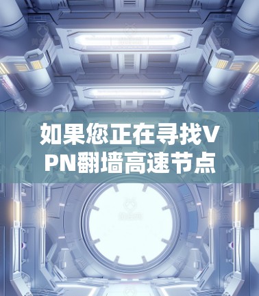 如果您正在寻找VPN翻墙高速节点,您可以考虑以下几点 如果您正在寻找VPN翻墙高速节点,您可以考虑以下几点