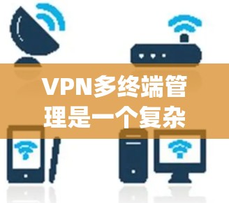 VPN多终端管理是一个复杂的 yet 安全的关键环节,涉及多个方面,确保数据的安全、可靠和高效传输。以下是一步步的指南 VPN多终端管理是一个复杂的 yet 安全的关键环节,涉及多个方面,确保数据的安全、可靠和高效传输。以下是一步步的指南