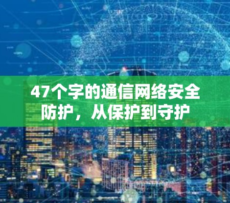 47个字的通信网络安全防护，从保护到守护