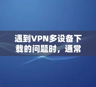 遇到VPN多设备下载的问题时，通常会涉及到如何高效管理连接、确保数据安全以及优化下载速度。以下是一些常见问题及解决方案