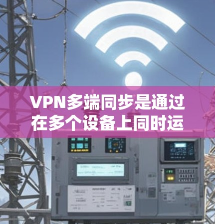 VPN多端同步是通过在多个设备上同时运行VPN软件来增强用户的安全性和灵活性的措施。以下是对多端同步的详细分析和解决方案