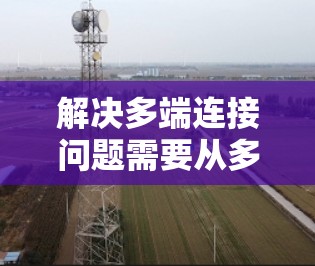 解决多端连接问题需要从多个角度入手，以下是一些详细且具体的方法建议