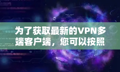 为了获取最新的VPN多端客户端，您可以按照以下步骤操作