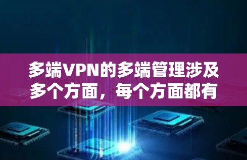 多端VPN的多端管理涉及多个方面，每个方面都有其独特的要求和挑战。以下是对多端VPN多端管理的详细解析