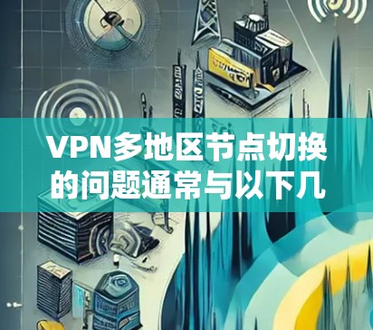 VPN多地区节点切换的问题通常与以下几个方面有关