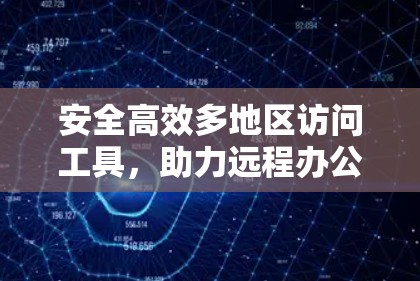 安全高效多地区访问工具，助力远程办公与数据访问的即时便捷