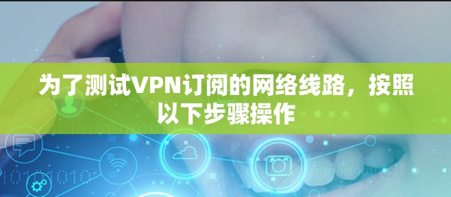 为了测试VPN订阅的网络线路,按照以下步骤操作 为了测试VPN订阅的网络线路,按照以下步骤操作