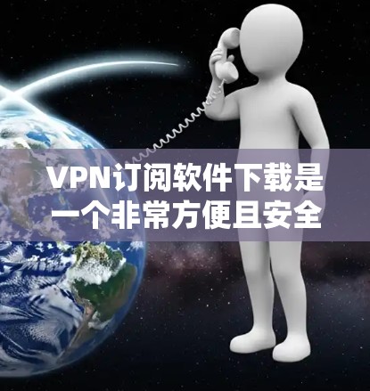 VPN订阅软件下载是一个非常方便且安全的选择,可以帮助您访问全球的互联网服务。以下是几种常用的VPN订阅软件推荐 VPN订阅软件下载是一个非常方便且安全的选择,可以帮助您访问全球的互联网服务。以下是几种常用的VPN订阅软件推荐