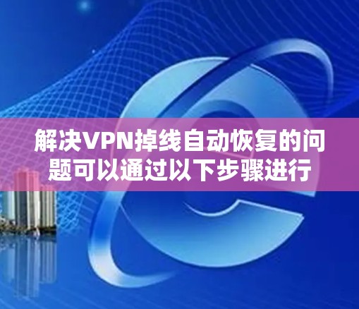 解决VPN掉线自动恢复的问题可以通过以下步骤进行