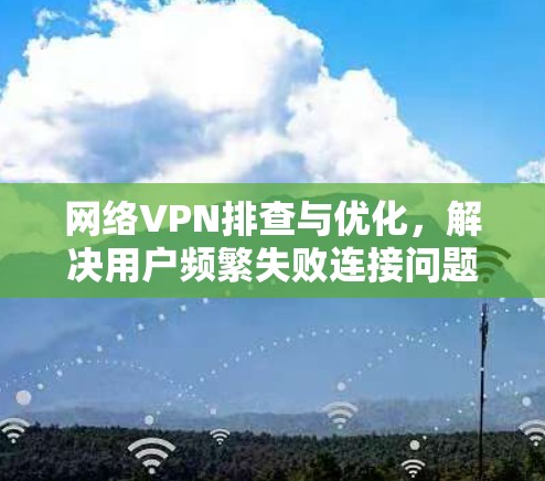 网络VPN排查与优化，解决用户频繁失败连接问题