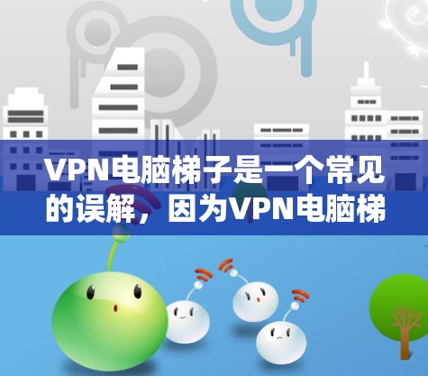 VPN电脑梯子是一个常见的误解,因为VPN电脑梯子并不是指物理的电脑连接到墙上的梯子,而是指VPN系统中使用的连接方式。以下是关于VPN的详细介绍 VPN电脑梯子是一个常见的误解,因为VPN电脑梯子并不是指物理的电脑连接到墙上的梯子,而是指VPN系统中使用的连接方式。以下是关于VPN的详细介绍