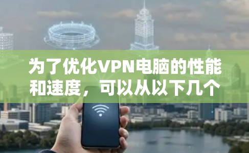 为了优化VPN电脑的性能和速度,可以从以下几个方面进行综合优化 为了优化VPN电脑的性能和速度,可以从以下几个方面进行综合优化