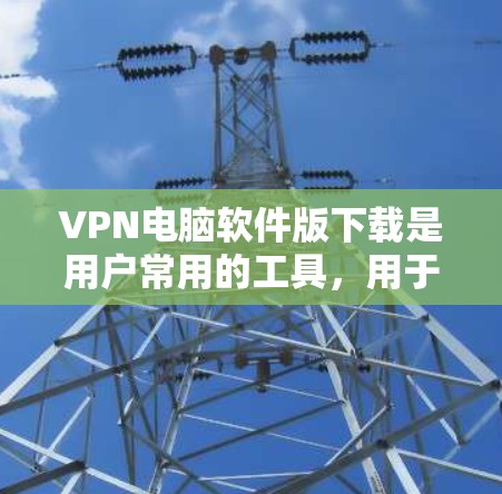 VPN电脑软件版下载是用户常用的工具，用于连接网络、访问VPN服务或下载VPN内容。以下是一些推荐的VPN软件平台，供您选择