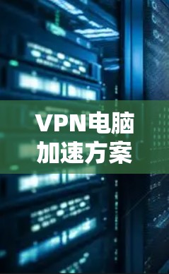 VPN电脑加速方案,从速度到舒适 VPN电脑加速方案,从速度到舒适