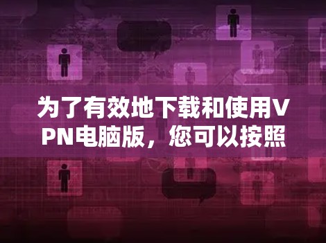 为了有效地下载和使用VPN电脑版,您可以按照以下步骤进行 为了有效地下载和使用VPN电脑版,您可以按照以下步骤进行
