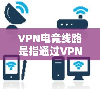 VPN电竞线路是指通过VPN连接电竞相关的视频平台或服务,提供电竞比赛、比赛内容、直播、观看比赛等服务的网络连接。以下是几个主要的VPN电竞线路 VPN电竞线路是指通过VPN连接电竞相关的视频平台或服务,提供电竞比赛、比赛内容、直播、观看比赛等服务的网络连接。以下是几个主要的VPN电竞线路