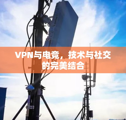 VPN与电竞,技术与社交的完美结合 VPN与电竞,技术与社交的完美结合
