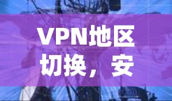 VPN地区切换,安全与便捷的智慧选择 VPN地区切换,安全与便捷的智慧选择
