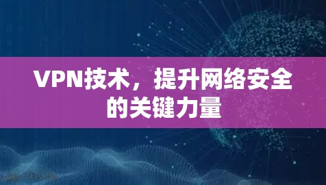 VPN技术,提升网络安全的关键力量 VPN技术,提升网络安全的关键力量