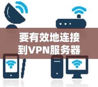 要有效地连接到VPN服务器并使用VPN代码平台,可以按照以下步骤进行 要有效地连接到VPN服务器并使用VPN代码平台,可以按照以下步骤进行
