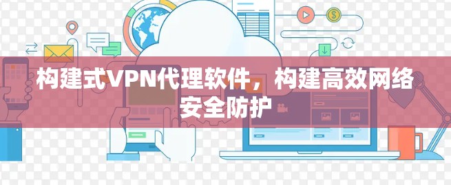构建式VPN代理软件，构建高效网络安全防护