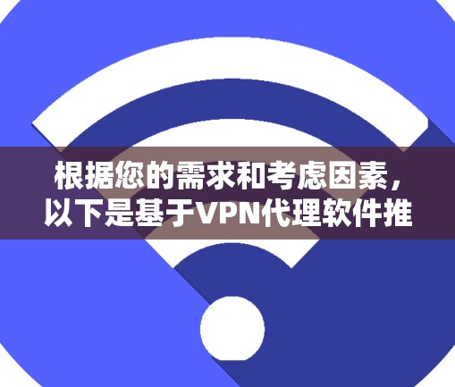 根据您的需求和考虑因素,以下是基于VPN代理软件推荐的综合分析 根据您的需求和考虑因素,以下是基于VPN代理软件推荐的综合分析