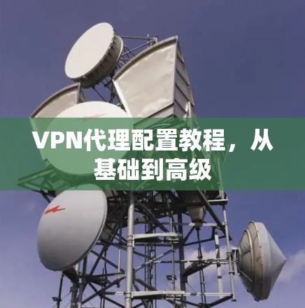 VPN代理配置教程,从基础到高级 VPN代理配置教程,从基础到高级