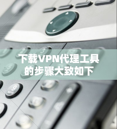 下载VPN代理工具的步骤大致如下 下载VPN代理工具的步骤大致如下