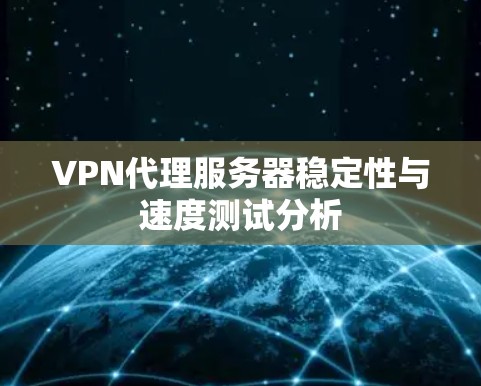 VPN代理服务器稳定性与速度测试分析 VPN代理服务器稳定性与速度测试分析