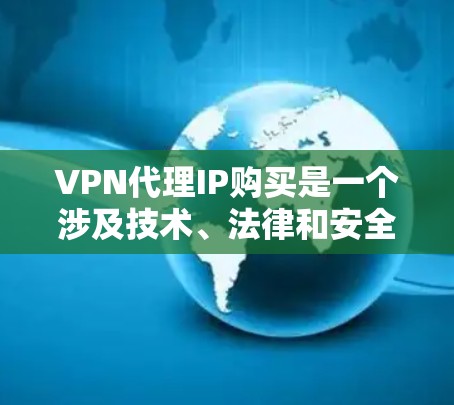 VPN代理IP购买是一个涉及技术、法律和安全问题的复杂过程。以下是详细的步骤和建议 VPN代理IP购买是一个涉及技术、法律和安全问题的复杂过程。以下是详细的步骤和建议