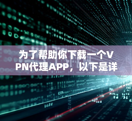 为了帮助你下载一个VPN代理APP,以下是详细的步骤指南,结合了推荐的选择和考虑因素 为了帮助你下载一个VPN代理APP,以下是详细的步骤指南,结合了推荐的选择和考虑因素