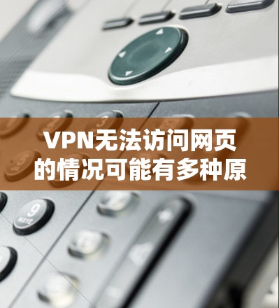 VPN无法访问网页的情况可能有多种原因,包括 VPN无法访问网页的情况可能有多种原因,包括