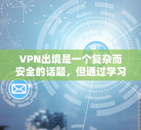 VPN出境是一个复杂而安全的话题，但通过学习和了解相关知识，可以更好地保护自己。以下是一些关键点，帮助您更好地理解和使用VPN