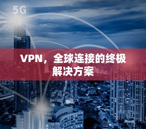 VPN,全球连接的终极解决方案 VPN,全球连接的终极解决方案