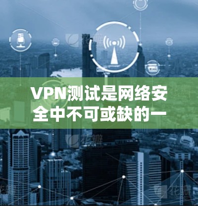 VPN测试是网络安全中不可或缺的一部分,通过测试可以确保VPN网络的安全性 VPN测试是网络安全中不可或缺的一部分,通过测试可以确保VPN网络的安全性