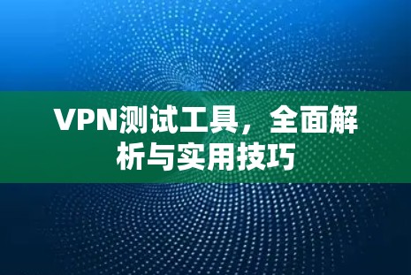 VPN测试工具,全面解析与实用技巧 VPN测试工具,全面解析与实用技巧