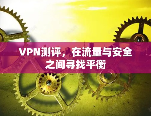 VPN测评,在流量与安全之间寻找平衡 VPN测评,在流量与安全之间寻找平衡