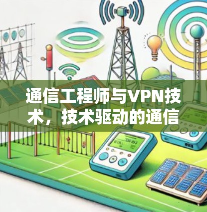 通信工程师与VPN技术,技术驱动的通信解决方案 通信工程师与VPN技术,技术驱动的通信解决方案