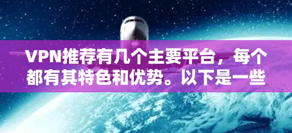 VPN推荐有几个主要平台,每个都有其特色和优势。以下是一些推荐 VPN推荐有几个主要平台,每个都有其特色和优势。以下是一些推荐