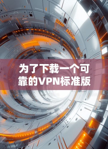 为了下载一个可靠的VPN标准版Android软件，可以按照以下步骤进行