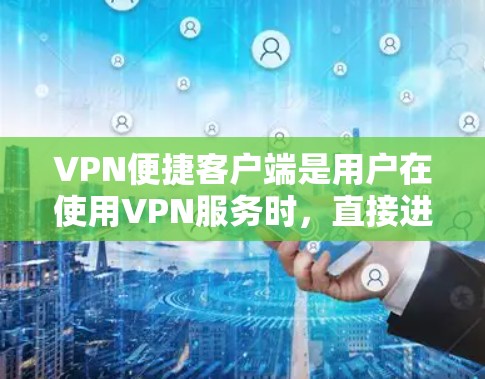 VPN便捷客户端是用户在使用VPN服务时,直接进入VPN服务器的客户端,类似于手机上的应用程序。它可以帮助用户更方便地进行VPN连接和管理。以下是关于VPN便捷客户端的详细介绍 VPN便捷客户端是用户在使用VPN服务时,直接进入VPN服务器的客户端,类似于手机上的应用程序。它可以帮助用户更方便地进行VPN连接和管理。以下是关于VPN便捷客户端的详细介绍