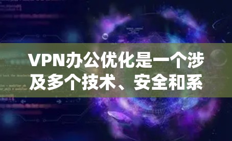 VPN办公优化是一个涉及多个技术、安全和系统层面的问题。以下是一些VPN办公优化的关键点和建议,帮助你提升VPN办公的稳定性、安全性以及用户体验 VPN办公优化是一个涉及多个技术、安全和系统层面的问题。以下是一些VPN办公优化的关键点和建议,帮助你提升VPN办公的稳定性、安全性以及用户体验