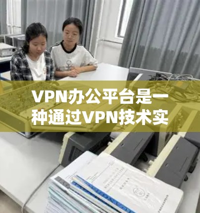 VPN办公平台是一种通过VPN技术实现远程访问外部网站的工具,特别适用于需要频繁访问外部服务器的企业或机构。以下是其主要特点及其使用方法 VPN办公平台是一种通过VPN技术实现远程访问外部网站的工具,特别适用于需要频繁访问外部服务器的企业或机构。以下是其主要特点及其使用方法