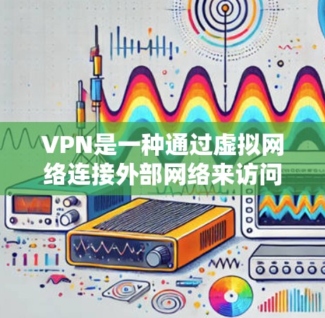 VPN是一种通过虚拟网络连接外部网络来访问未经授权的资源和服务的技术。以下是一些关于VPN的详细信息 VPN是一种通过虚拟网络连接外部网络来访问未经授权的资源和服务的技术。以下是一些关于VPN的详细信息