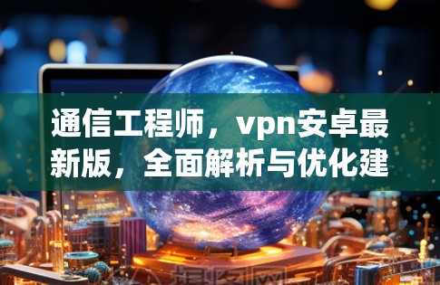 通信工程师,vpn安卓最新版,全面解析与优化建议 通信工程师,vpn安卓最新版,全面解析与优化建议