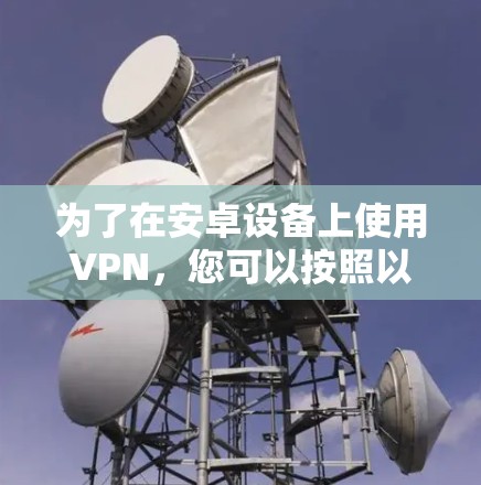 为了在安卓设备上使用VPN,您可以按照以下步骤进行 为了在安卓设备上使用VPN,您可以按照以下步骤进行