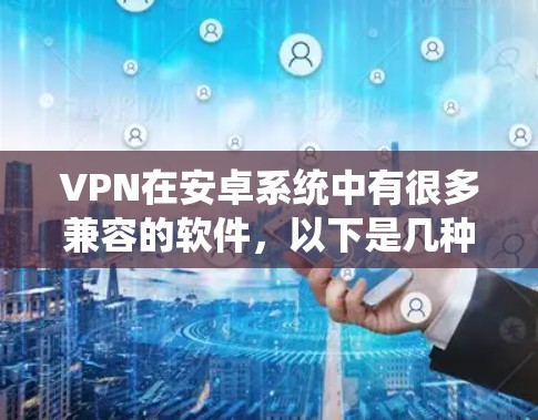 VPN在安卓系统中有很多兼容的软件,以下是几种常用的推荐 VPN在安卓系统中有很多兼容的软件,以下是几种常用的推荐