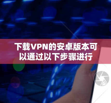 下载VPN的安卓版本可以通过以下步骤进行 下载VPN的安卓版本可以通过以下步骤进行